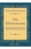 The Männerchor: A Collection of Music for Men's Voices, Preceded by Brief Elementary Instruction and Lessons, Suited Both for Quartet and Chorus Singing (Classic Reprint)