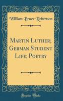 Martin Luther; German Student Life; Poetry (Classic Reprint)