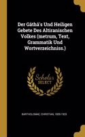 Der Gâthâ's Und Heiligen Gebete Des Altiranischen Volkes (metrum, Text, Grammatik Und Wortverzeichniss.)