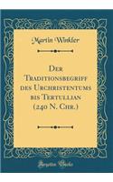 Der Traditionsbegriff Des Urchristentums Bis Tertullian (240 N. Chr.) (Classic Reprint)