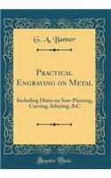 Practical Engraving on Metal: Including Hints on Saw-Piercing, Carving, Inlaying, &c (Classic Reprint): Including Hints on Saw-Piercing, Carving, Inlaying, &c (Classic Reprint)