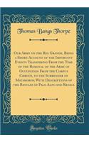 Our Army on the Rio Grande, Being a Short Account of the Important Events Transpiring from the Time of the Removal of the Army of Occupation from the Corpus Christi, to the Surrender of Matamoros; With Descriptions of the Battles of Palo Alto and R