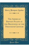 The American Baptist Pulpit at the Beginning of the Twentieth Century (Classic Reprint)