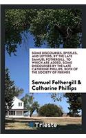 Some Discourses, Epistles, and Letters, by the Late Samuel Fothergill. to Which Are Added, Some Discourses by the Late Catherine Phillips, Both of the Society of Friends