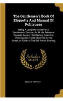 Gentlemen's Book Of Etiquette And Manual Of Politeness: Being A Complete Guide For A Gentleman's Conduct In All His Relations Towards Society: Containing Rules For The Etiquette To Be Observed In The Stre