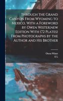Through the Grand Canyon From Wyoming to Mexico, With a Foreword by Owen Wister;new Edition With (72 Plates) From Photographs by the Author and his Brother