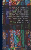 Republic of Liberia, Being a General Description of the Negro Republic, With its History, Commerce, Agriculture, Flora, Fauna, and Present Methods of Administration