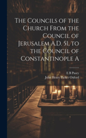 Councils of the Church From the Council of Jerusalem A.D. 51, to the Council of Constantinople A