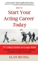 How To Start Your Acting Career Today: The 7 Free Steps To Take Now To Follow Your Dreams & Get Auditions for Roles in Film & Television