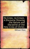 No Cross, No Crown. a Discourse Showing the Nature and Discipline of the Holy Cross of Christ;