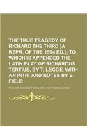The True Tragedy of Richard the Third [A Repr. of the 1594 Ed.]; To Which Is Appended the Latin Play of Richardus Tertius, by T. Legge. with an Intr. and Notes by B. Field