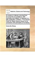 An Essay on Slavery, Proving from Scripture Its Inconsistency with Humanity and Religion: In Answer to a Late Publication, Entitled, the African Trade for Negro Slaves Shewn to Be Consistent with Principles of Humanity(English)