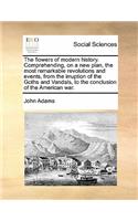The flowers of modern history. Comprehending, on a new plan, the most remarkable revolutions and events, from the irruption of the Goths and Vandals, to the conclusion of the American war.