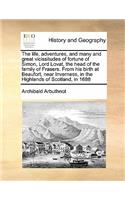 The Life, Adventures, and Many and Great Vicissitudes of Fortune of Simon, Lord Lovat, the Head of the Family of Frasers. from His Birth at Beaufort, Near Inverness, in the Highlands of Scotland, in 1688