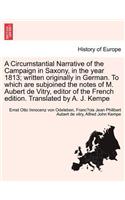 Circumstantial Narrative of the Campaign in Saxony, in the Year 1813; Written Originally in German. to Which Are Subjoined the Notes of M. Aubert de Vitry, Editor of the French Edition. Vol. I