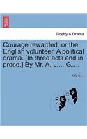 Courage Rewarded; Or the English Volunteer. a Political Drama. [in Three Acts and in Prose.] by Mr. A. L.... G.....