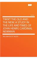 Twixt the Old and the New; A Study in the Life and Times of John Henry, Cardinal Newman