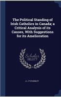 Political Standing of Irish Catholics in Canada; a Critical Analysis of its Causes, With Suggestions for its Amelioration