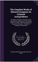 The Complete Works of Edward Livingston on Criminal Jurisprudence: Consisting of Systems of Penal Law for the State of Louisiana and for the United States of America: With the Introductory Reports to the Same: To Wh