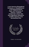 A new American Biographical Dictionary, or, Remembrancer of the Departed Heroes, Sages, and Statesmen, of America; Confined Exclusively to Those who Have Signalized Themselves in Either Capacity, in the Revolutionary War