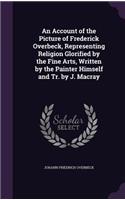 An Account of the Picture of Frederick Overbeck, Representing Religion Glorified by the Fine Arts, Written by the Painter Himself and Tr. by J. Macray: (English)