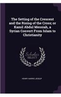 The Setting of the Crescent and the Rising of the Cross; Or Kamil Abdul Messiah, a Syrian Convert from Islam to Christianity