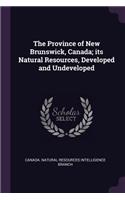 The Province of New Brunswick, Canada; its Natural Resources, Developed and Undeveloped