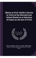 [Notes in Prof. Smith's Course in Torts at the Harvard Law School Based on a Selection of Cases on the law of Torts