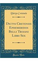 Dictys Cretensis Ephemeridos Belli Troiani Libri Sex (Classic Reprint)