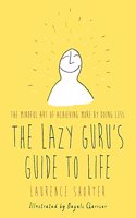 The Lazy Guru's Guide to Life: The Mindful Art of Achieving More by Doing Less