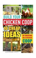 Build Your Chicken COOP: 10 Cheap Ideas of Cheating on a Chicken COOP: (Keeping Chickens, Raising Chickens for Dummies, Chickens, Ducks and Tur