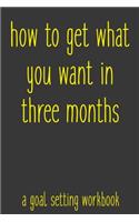 How To Get What You Want In Three Months A Goal Setting Workbook: Take the Challenge! Write your Goals Daily for 3 months and Achieve Your Dreams Life!