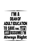 I'm A Dean Of Adult Education To Save Time, Let's Assume That I'm Always Right: Cool Dean Of Adult Education Notebook, Journal Gift, Diary, Doodle Gift or Notebook - 6 x 9 Compact Size- 109 Blank Lined Pages