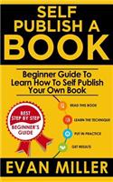 Self Publish a Book: Beginner Guide to Learn How to Self Publish Your Own Book(Write Your Book)