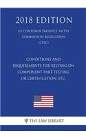 Conditions and Requirements for Relying on Component Part Testing or Certification, etc. (US Consumer Product Safety Commission Regulation) (CPSC) (2018 Edition)