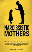 Narcissistic Mothers: What is the Real Problem of Being the Daughter of a Narcissistic Parent, How to Handle his Personality Disorder, Break Codependency and Recover from