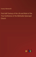 First Half Century of the Life and Work of the Troy Conference of the Methodist Episcopal Church