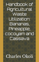 Handbook of Agricultural Waste Utilization: Bananas, Pineapple, cocoyam and Cassava