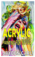 Acrylic Painting for Novice: The indispensable guides for an absolute beginner