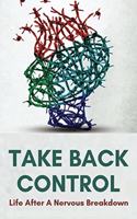 Take Back Control: Life After A Nervous Breakdown: How To Deal With Stress