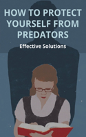 How To Protect Yourself From Predators: Effective Solutions: Valuable Guidance For Safe Relationships With Predator