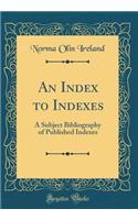 An Index to Indexes: A Subject Bibliography of Published Indexes (Classic Reprint)