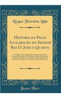 Historia da Feliz Acclamac?ão do Senhor Rei D. João o Quarto: Com Huma Serie Chronologica Dos Senhores Reis de Portugal, Épocas do Seu Nascimento, Pátria, Idade em Que Comecárão A Reinar, Casamentos, Filhos, Lugar Onde Falecêrão, Onde Jazem, e As S