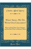 What Shall We Do with Our Children?: How to Find Their True Natures, and the Best Way to Educate Them (Classic Reprint)