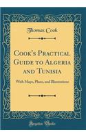 Cook's Practical Guide to Algeria and Tunisia: With Maps, Plans, and Illustrations (Classic Reprint)