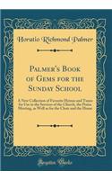 Palmer's Book of Gems for the Sunday School: A New Collection of Favorite Hymns and Tunes for Use in the Services of the Church, the Praise Meeting, as Well as for the Choir and the Home (Classic Reprint)