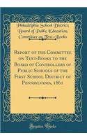 Report of the Committee on Text-Books to the Board of Controllers of Public Schools of the First School District of Pennsylvania, 1861 (Classic Reprint)