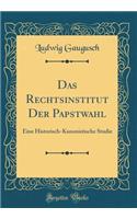Das Rechtsinstitut Der Papstwahl: Eine Historisch-Kanonistische Studie (Classic Reprint)