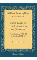 Prize Lists of the University of Glasgow: From Session 1777-78 to Session 1832-33 (Classic Reprint): From Session 1777-78 to Session 1832-33 (Classic Reprint)