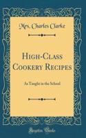 High-Class Cookery Recipes: As Taught in the School (Classic Reprint)